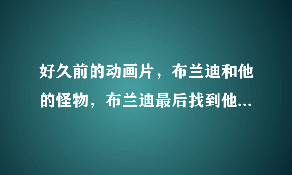 好久前的动画片，布兰迪和他的怪物，布兰迪最后找到他的怪物没