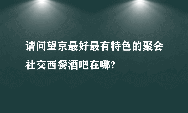 请问望京最好最有特色的聚会社交西餐酒吧在哪?