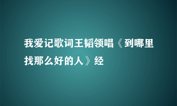 我爱记歌词王韬领唱《到哪里找那么好的人》经