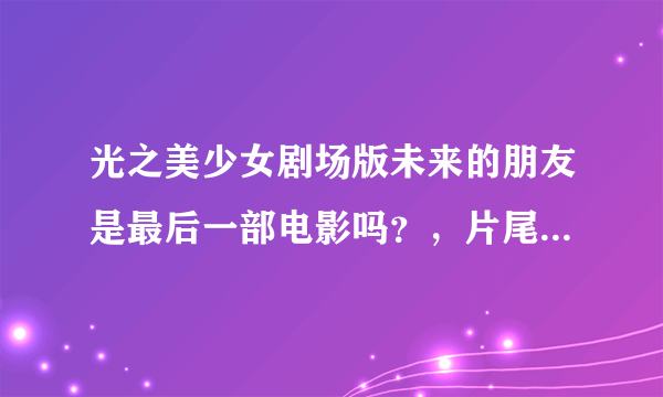 光之美少女剧场版未来的朋友是最后一部电影吗？，片尾貌似没有提过还有下一部的信息