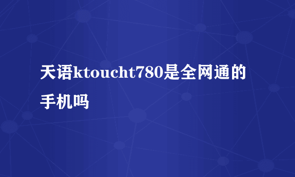 天语ktoucht780是全网通的手机吗