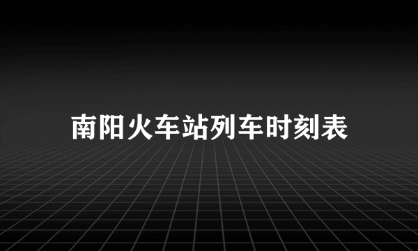 南阳火车站列车时刻表