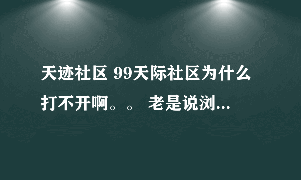 天迹社区 99天际社区为什么打不开啊。。 老是说浏览器无法显示该网页。