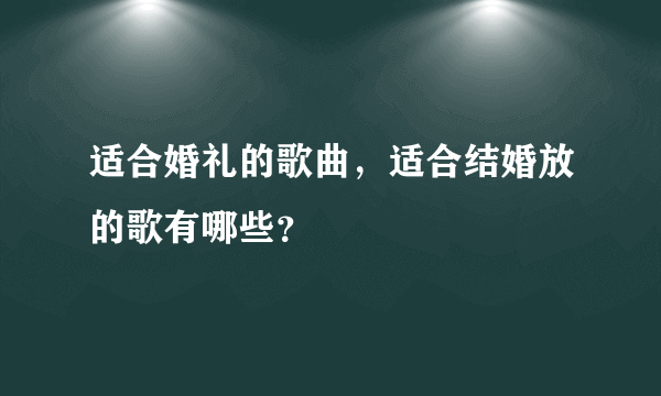 适合婚礼的歌曲，适合结婚放的歌有哪些？