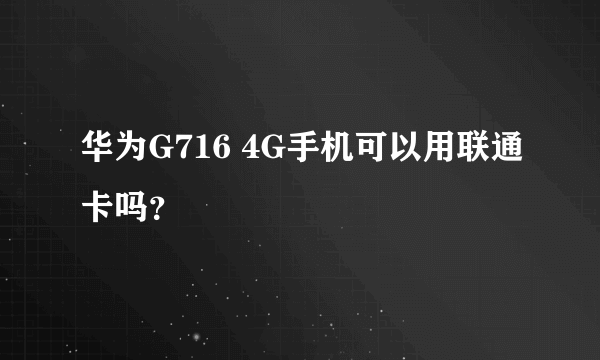 华为G716 4G手机可以用联通卡吗？