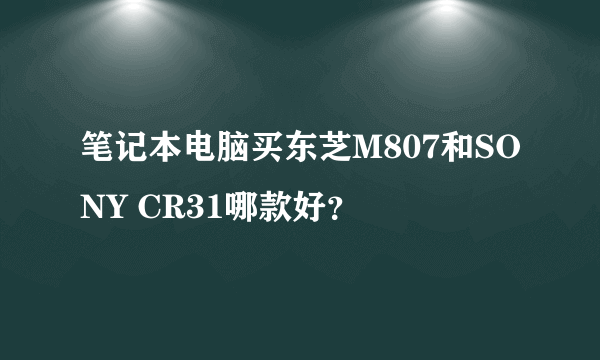 笔记本电脑买东芝M807和SONY CR31哪款好？