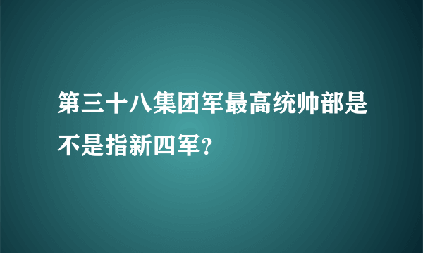 第三十八集团军最高统帅部是不是指新四军？