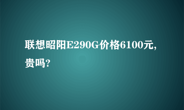 联想昭阳E290G价格6100元,贵吗?