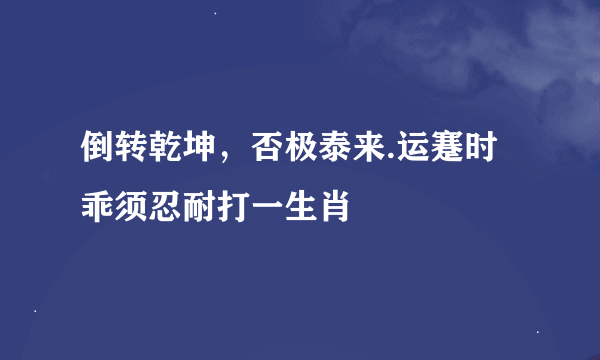 倒转乾坤，否极泰来.运蹇时乖须忍耐打一生肖