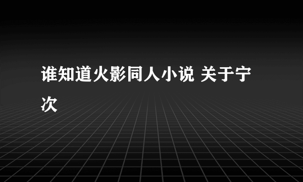 谁知道火影同人小说 关于宁次