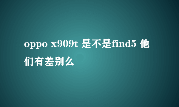 oppo x909t 是不是find5 他们有差别么