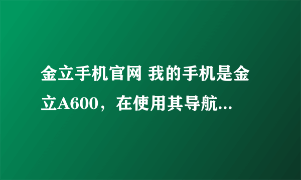 金立手机官网 我的手机是金立A600，在使用其导航时发现不能按原路返回，很烦人。