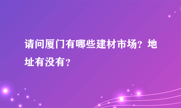 请问厦门有哪些建材市场？地址有没有？