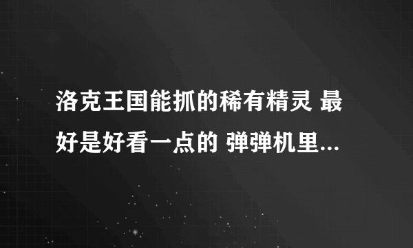 洛克王国能抓的稀有精灵 最好是好看一点的 弹弹机里的就不要说了