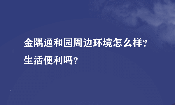 金隅通和园周边环境怎么样？生活便利吗？