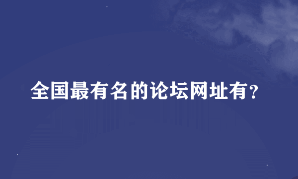 全国最有名的论坛网址有？