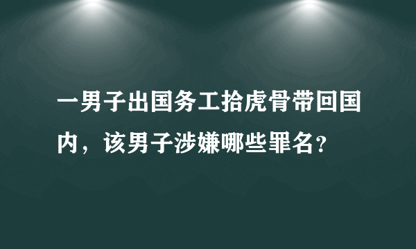 一男子出国务工拾虎骨带回国内，该男子涉嫌哪些罪名？