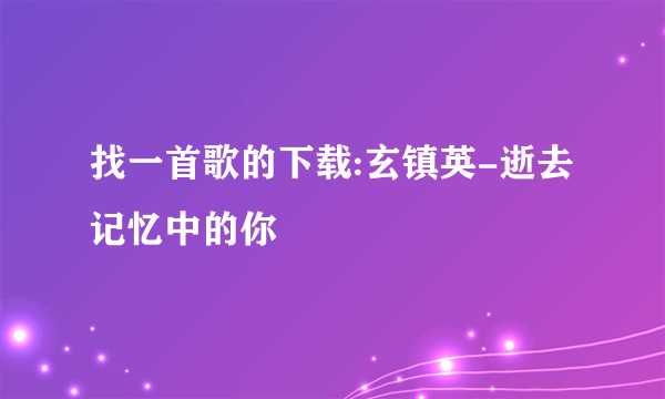 找一首歌的下载:玄镇英-逝去记忆中的你