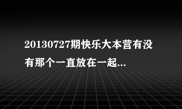 20130727期快乐大本营有没有那个一直放在一起的歌 求歌名