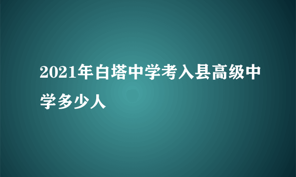 2021年白塔中学考入县高级中学多少人