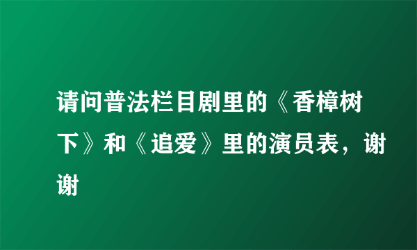 请问普法栏目剧里的《香樟树下》和《追爱》里的演员表，谢谢