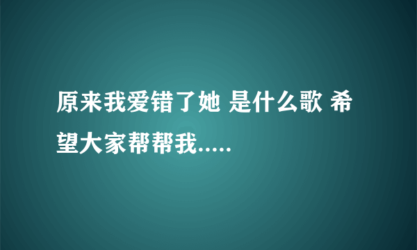 原来我爱错了她 是什么歌 希望大家帮帮我.....