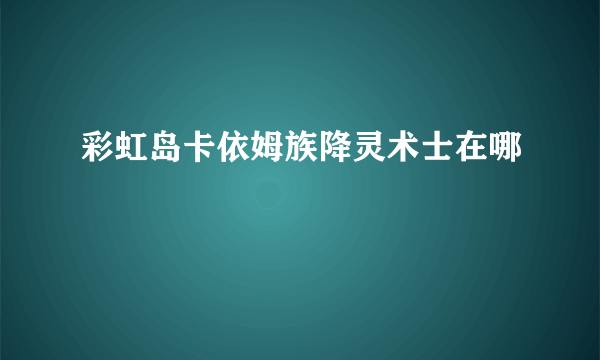 彩虹岛卡依姆族降灵术士在哪