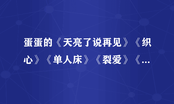 蛋蛋的《天亮了说再见》《织心》《单人床》《裂爱》《骗人的爱情》