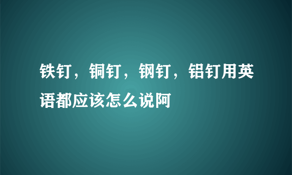 铁钉，铜钉，钢钉，铝钉用英语都应该怎么说阿