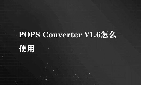 POPS Converter V1.6怎么使用