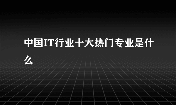 中国IT行业十大热门专业是什么