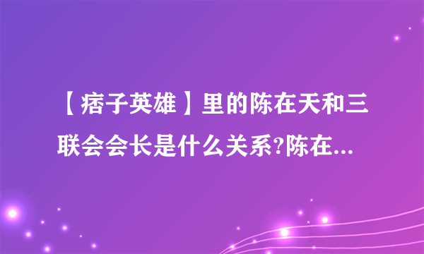 【痞子英雄】里的陈在天和三联会会长是什么关系?陈在天又是三联会会长的谁?