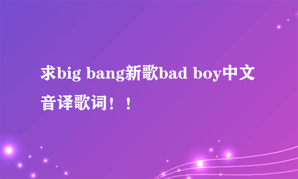 求big bang新歌bad boy中文音译歌词！！