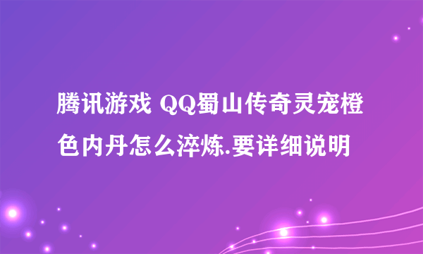 腾讯游戏 QQ蜀山传奇灵宠橙色内丹怎么淬炼.要详细说明