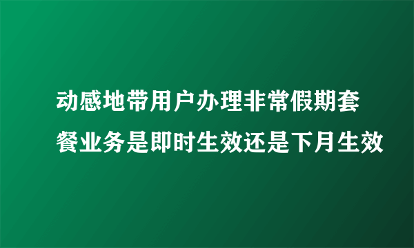 动感地带用户办理非常假期套餐业务是即时生效还是下月生效