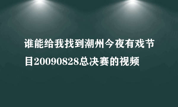 谁能给我找到潮州今夜有戏节目20090828总决赛的视频