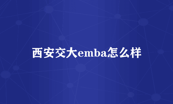 西安交大emba怎么样