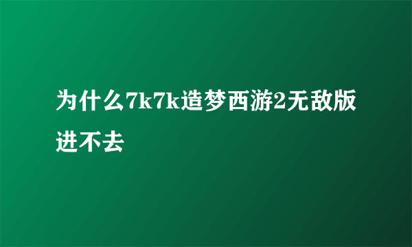 为什么7k7k造梦西游2无敌版进不去