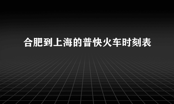 合肥到上海的普快火车时刻表