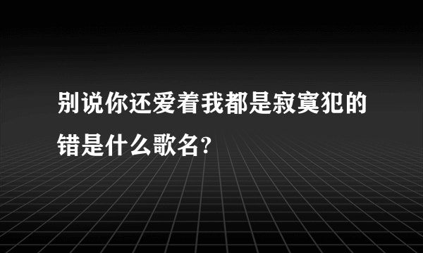 别说你还爱着我都是寂寞犯的错是什么歌名?