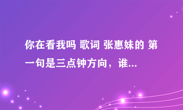 你在看我吗 歌词 张惠妹的 第一句是三点钟方向，谁在偷偷的眺望·····