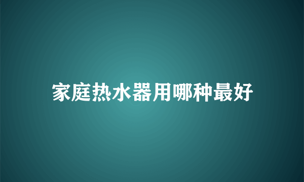 家庭热水器用哪种最好