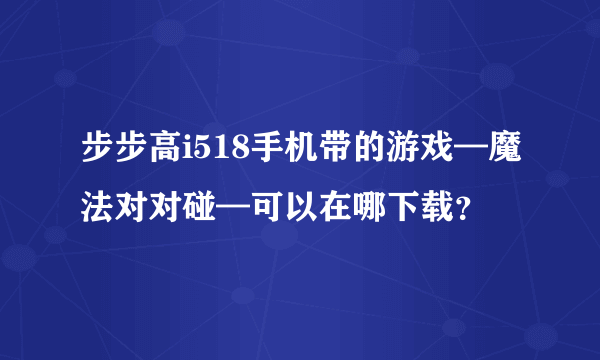 步步高i518手机带的游戏—魔法对对碰—可以在哪下载？