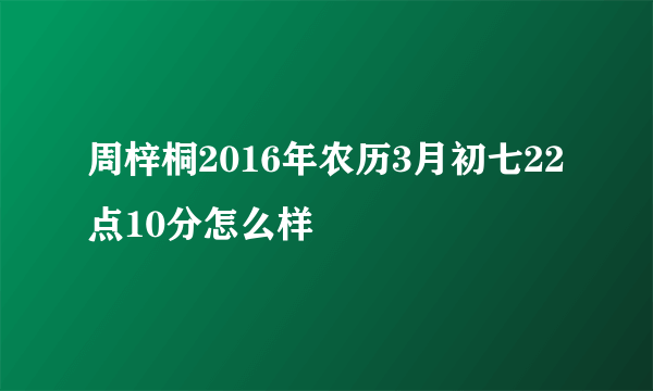 周梓桐2016年农历3月初七22点10分怎么样