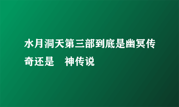 水月洞天第三部到底是幽冥传奇还是玥神传说