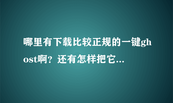 哪里有下载比较正规的一键ghost啊？还有怎样把它做成一个备份文件？