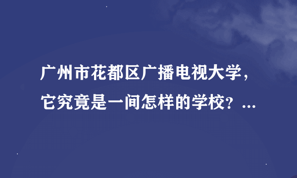 广州市花都区广播电视大学，它究竟是一间怎样的学校？就读后毕业容易吗？用人单位承认电大的毕业证吗？