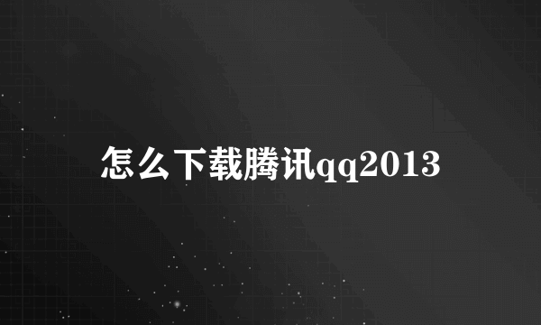 怎么下载腾讯qq2013