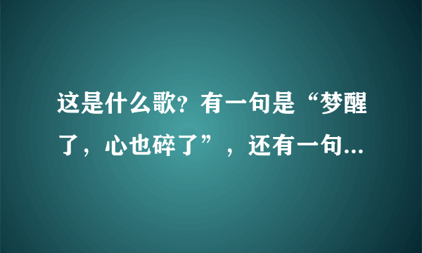 这是什么歌？有一句是“梦醒了，心也碎了”，还有一句是“如果说不曾爱过”，是一个男的唱的