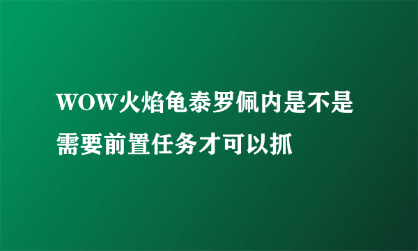 WOW火焰龟泰罗佩内是不是需要前置任务才可以抓